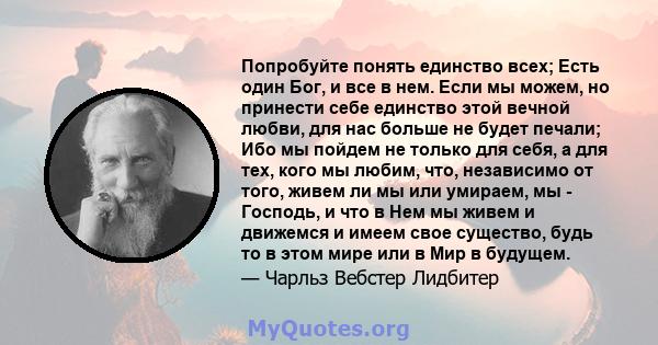 Попробуйте понять единство всех; Есть один Бог, и все в нем. Если мы можем, но принести себе единство этой вечной любви, для нас больше не будет печали; Ибо мы пойдем не только для себя, а для тех, кого мы любим, что,