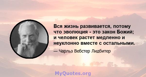 Вся жизнь развивается, потому что эволюция - это закон Божий; и человек растет медленно и неуклонно вместе с остальными.