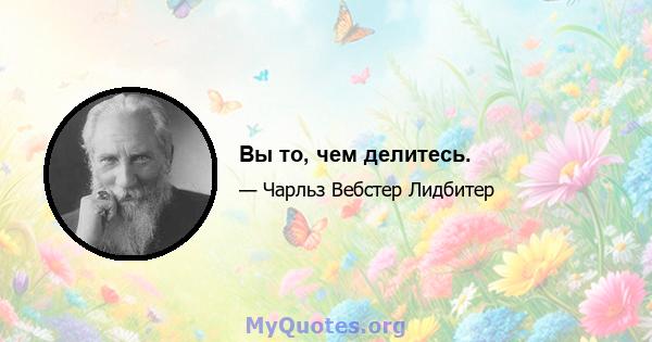 Вы то, чем делитесь.