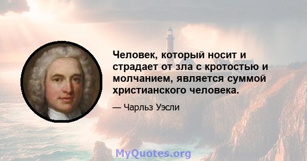 Человек, который носит и страдает от зла ​​с кротостью и молчанием, является суммой христианского человека.