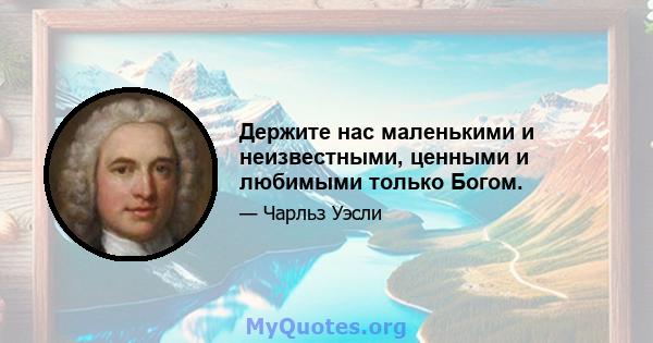 Держите нас маленькими и неизвестными, ценными и любимыми только Богом.