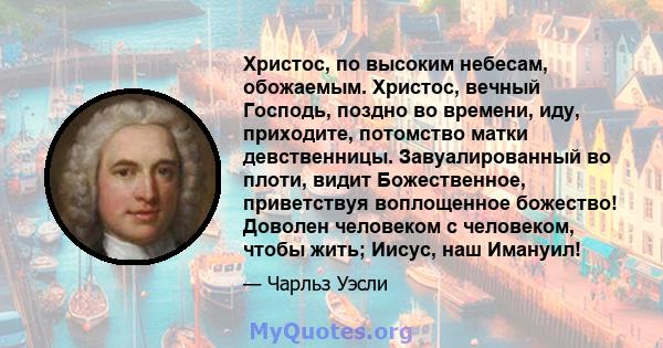 Христос, по высоким небесам, обожаемым. Христос, вечный Господь, поздно во времени, иду, приходите, потомство матки девственницы. Завуалированный во плоти, видит Божественное, приветствуя воплощенное божество! Доволен