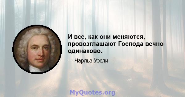 И все, как они меняются, провозглашают Господа вечно одинаково.