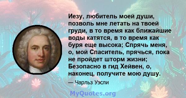 Иезу, любитель моей души, позволь мне летать на твоей груди, в то время как ближайшие воды катятся, в то время как буря еще высока; Спрячь меня, о, мой Спаситель, прячься, пока не пройдет шторм жизни; Безопасно в гид