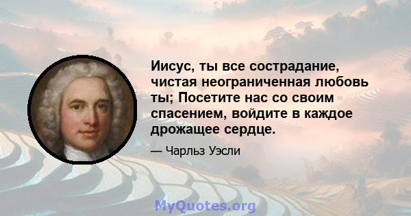 Иисус, ты все сострадание, чистая неограниченная любовь ты; Посетите нас со своим спасением, войдите в каждое дрожащее сердце.