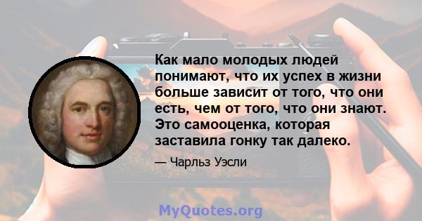 Как мало молодых людей понимают, что их успех в жизни больше зависит от того, что они есть, чем от того, что они знают. Это самооценка, которая заставила гонку так далеко.