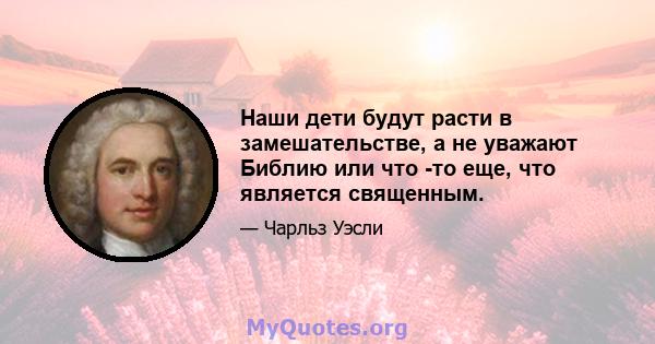 Наши дети будут расти в замешательстве, а не уважают Библию или что -то еще, что является священным.