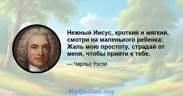 Нежный Иисус, кроткий и мягкий, смотри на маленького ребенка; Жаль мою простоту, страдай от меня, чтобы прийти к тебе.