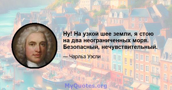 Ну! На узкой шее земли, я стою на два неограниченных моря. Безопасный, нечувствительный.