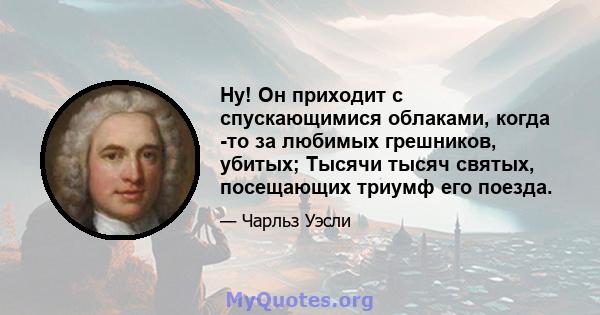 Ну! Он приходит с спускающимися облаками, когда -то за любимых грешников, убитых; Тысячи тысяч святых, посещающих триумф его поезда.