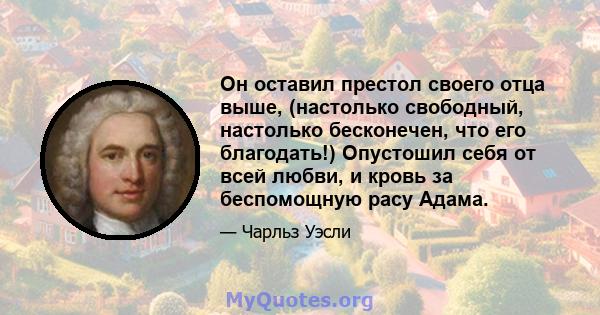 Он оставил престол своего отца выше, (настолько свободный, настолько бесконечен, что его благодать!) Опустошил себя от всей любви, и кровь за беспомощную расу Адама.