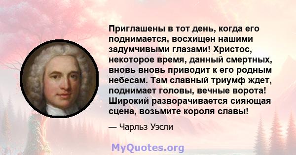 Приглашены в тот день, когда его поднимается, восхищен нашими задумчивыми глазами! Христос, некоторое время, данный смертных, вновь вновь приводит к его родным небесам. Там славный триумф ждет, поднимает головы, вечные