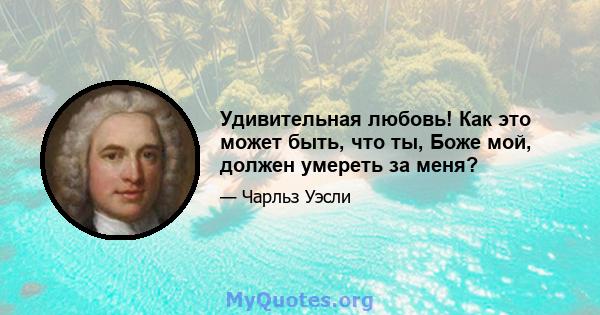 Удивительная любовь! Как это может быть, что ты, Боже мой, должен умереть за меня?