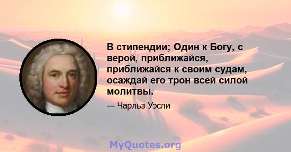 В стипендии; Один к Богу, с верой, приближайся, приближайся к своим судам, осаждай его трон всей силой молитвы.