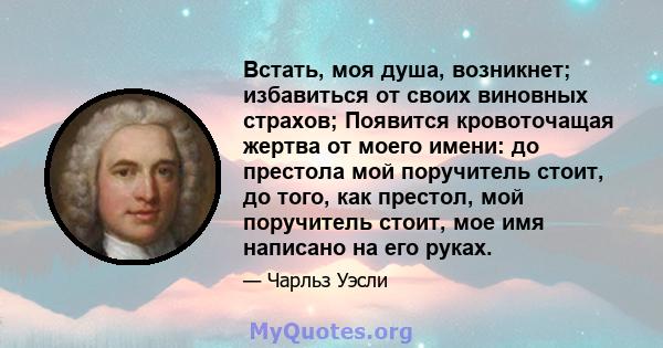 Встать, моя душа, возникнет; избавиться от своих виновных страхов; Появится кровоточащая жертва от моего имени: до престола мой поручитель стоит, до того, как престол, мой поручитель стоит, мое имя написано на его руках.