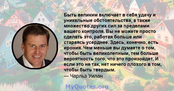 Быть великим включает в себя удачу и уникальные обстоятельства, а также множество других сил за пределами вашего контроля. Вы не можете просто сделать это, работая больше или стараясь усерднее. Здесь, конечно, есть