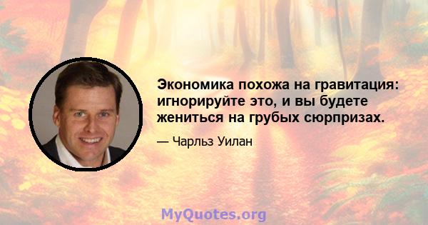 Экономика похожа на гравитация: игнорируйте это, и вы будете жениться на грубых сюрпризах.