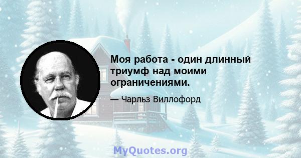 Моя работа - один длинный триумф над моими ограничениями.