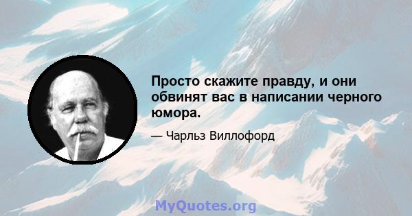 Просто скажите правду, и они обвинят вас в написании черного юмора.