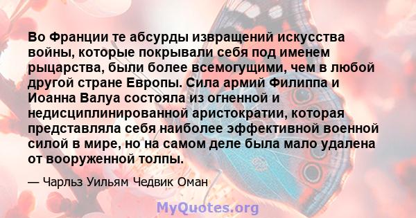 Во Франции те абсурды извращений искусства войны, которые покрывали себя под именем рыцарства, были более всемогущими, чем в любой другой стране Европы. Сила армий Филиппа и Иоанна Валуа состояла из огненной и