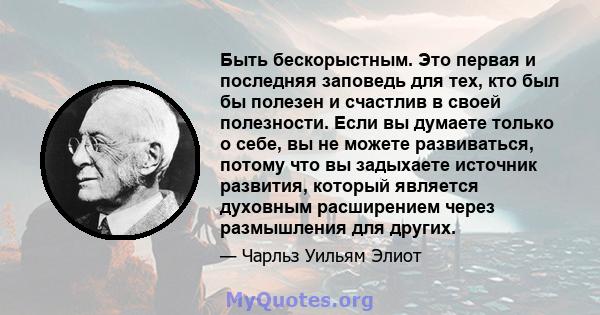 Быть бескорыстным. Это первая и последняя заповедь для тех, кто был бы полезен и счастлив в своей полезности. Если вы думаете только о себе, вы не можете развиваться, потому что вы задыхаете источник развития, который