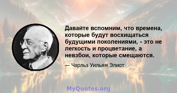 Давайте вспомним, что времена, которые будут восхищаться будущими поколениями, - это не легкость и процветание, а невзбои, которые смещаются.