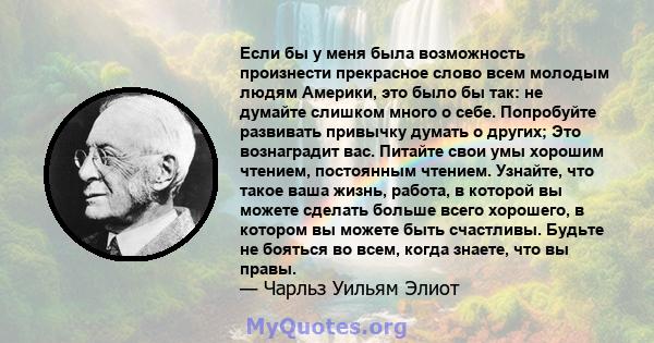 Если бы у меня была возможность произнести прекрасное слово всем молодым людям Америки, это было бы так: не думайте слишком много о себе. Попробуйте развивать привычку думать о других; Это вознаградит вас. Питайте свои