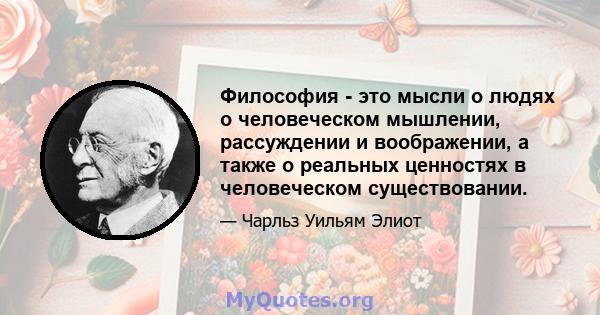 Философия - это мысли о людях о человеческом мышлении, рассуждении и воображении, а также о реальных ценностях в человеческом существовании.