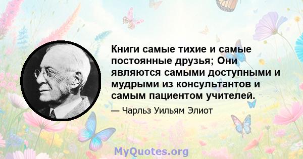 Книги самые тихие и самые постоянные друзья; Они являются самыми доступными и мудрыми из консультантов и самым пациентом учителей.