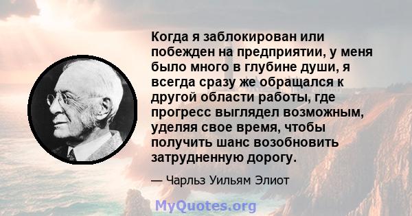 Когда я заблокирован или побежден на предприятии, у меня было много в глубине души, я всегда сразу же обращался к другой области работы, где прогресс выглядел возможным, уделяя свое время, чтобы получить шанс