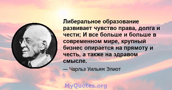 Либеральное образование развивает чувство права, долга и чести; И все больше и больше в современном мире, крупный бизнес опирается на прямоту и честь, а также на здравом смысле.