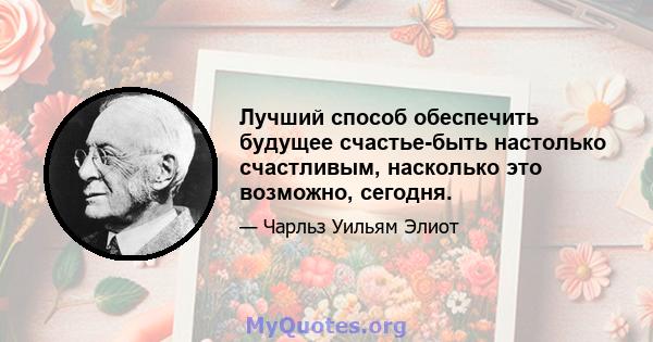 Лучший способ обеспечить будущее счастье-быть настолько счастливым, насколько это возможно, сегодня.