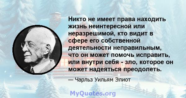 Никто не имеет права находить жизнь неинтересной или неразрешимой, кто видит в сфере его собственной деятельности неправильным, что он может помочь исправить, или внутри себя - зло, которое он может надеяться преодолеть.