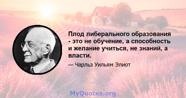 Плод либерального образования - это не обучение, а способность и желание учиться, не знаний, а власти.