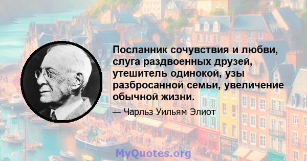 Посланник сочувствия и любви, слуга раздвоенных друзей, утешитель одинокой, узы разбросанной семьи, увеличение обычной жизни.