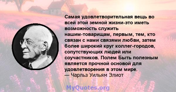 Самая удовлетворительная вещь во всей этой земной жизни-это иметь возможность служить нашим-товарищам, первым, тем, кто связан с нами связями любви, затем более широкий круг коллег-городов, сопутствующих людей или