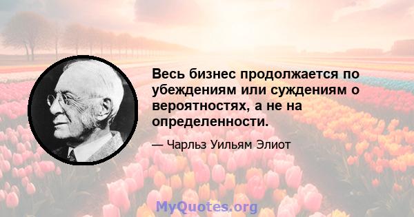 Весь бизнес продолжается по убеждениям или суждениям о вероятностях, а не на определенности.