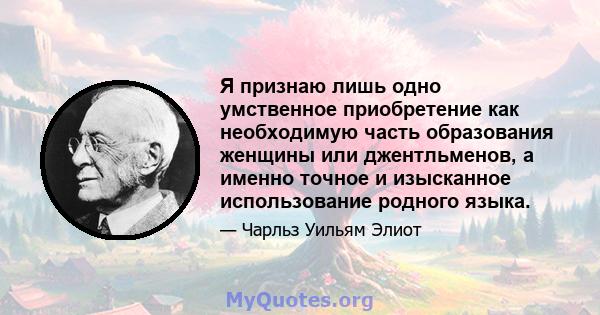 Я признаю лишь одно умственное приобретение как необходимую часть образования женщины или джентльменов, а именно точное и изысканное использование родного языка.