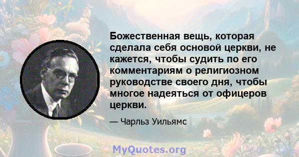 Божественная вещь, которая сделала себя основой церкви, не кажется, чтобы судить по его комментариям о религиозном руководстве своего дня, чтобы многое надеяться от офицеров церкви.