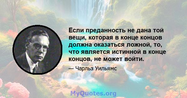 Если преданность не дана той вещи, которая в конце концов должна оказаться ложной, то, что является истинной в конце концов, не может войти.