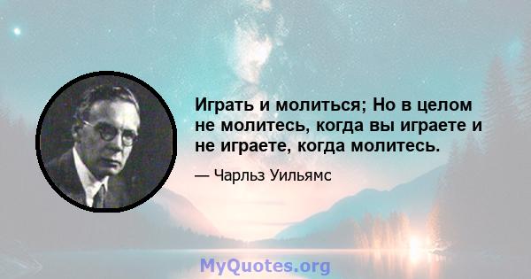 Играть и молиться; Но в целом не молитесь, когда вы играете и не играете, когда молитесь.