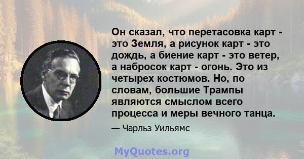 Он сказал, что перетасовка карт - это Земля, а рисунок карт - это дождь, а биение карт - это ветер, а набросок карт - огонь. Это из четырех костюмов. Но, по словам, большие Трампы являются смыслом всего процесса и меры