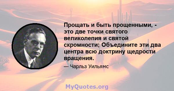 Прощать и быть прощенными, - это две точки святого великолепия и святой скромности; Объедините эти два центра всю доктрину щедрости вращения.