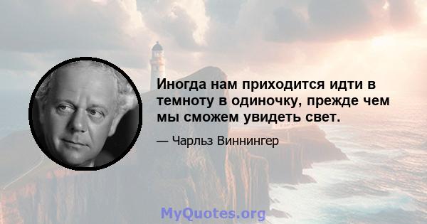 Иногда нам приходится идти в темноту в одиночку, прежде чем мы сможем увидеть свет.