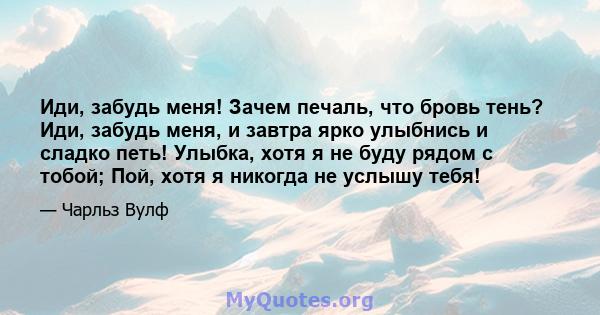 Иди, забудь меня! Зачем печаль, что бровь тень? Иди, забудь меня, и завтра ярко улыбнись и сладко петь! Улыбка, хотя я не буду рядом с тобой; Пой, хотя я никогда не услышу тебя!