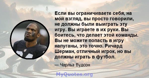 Если вы ограничиваете себя, на мой взгляд, вы просто говорили, не должны были выиграть эту игру. Вы играете в их руки. Вы боитесь, что делает этой команды. Вы не можете попасть в игру напуганы, это точно. Ричард Шерман, 