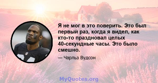 Я не мог в это поверить. Это был первый раз, когда я видел, как кто-то праздновал целых 40-секундные часы. Это было смешно.