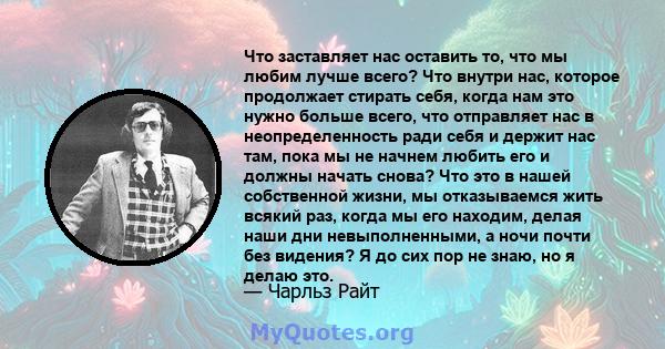 Что заставляет нас оставить то, что мы любим лучше всего? Что внутри нас, которое продолжает стирать себя, когда нам это нужно больше всего, что отправляет нас в неопределенность ради себя и держит нас там, пока мы не