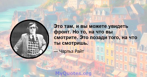 Это там, и вы можете увидеть фронт. Но то, на что вы смотрите. Это позади того, на что ты смотришь.