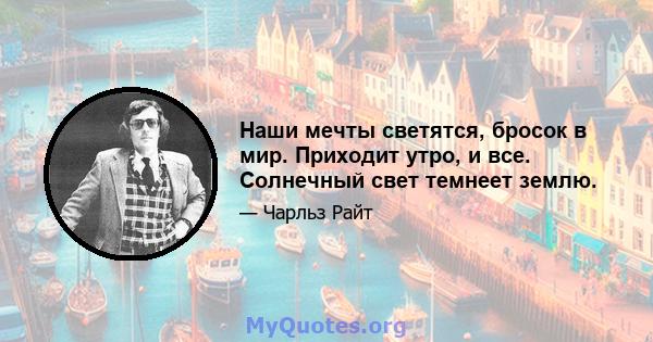 Наши мечты светятся, бросок в мир. Приходит утро, и все. Солнечный свет темнеет землю.